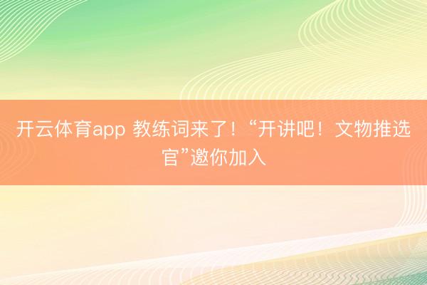 开云体育app 教练词来了！“开讲吧！文物推选官”邀你加入