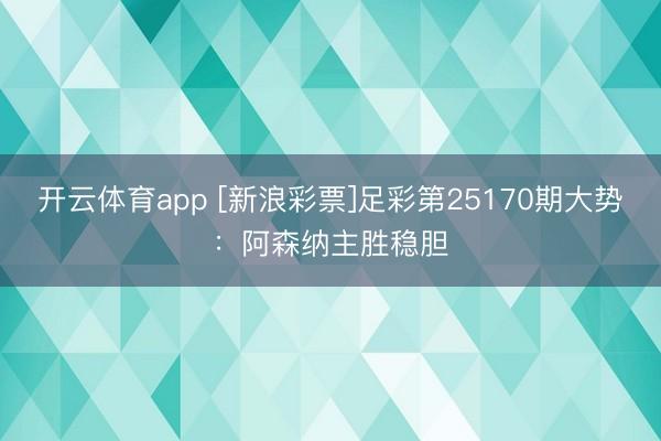 开云体育app [新浪彩票]足彩第25170期大势：阿森纳主胜稳胆