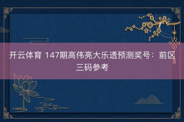 开云体育 147期高伟亮大乐透预测奖号：前区三码参考