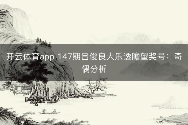 开云体育app 147期吕俊良大乐透瞻望奖号：奇偶分析