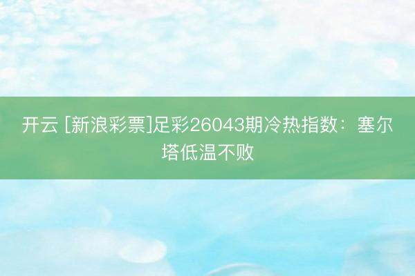 开云 [新浪彩票]足彩26043期冷热指数：塞尔塔低温不败