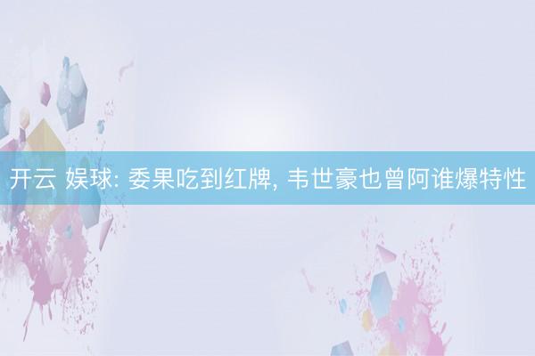 开云 娱球: 委果吃到红牌, 韦世豪也曾阿谁爆特性