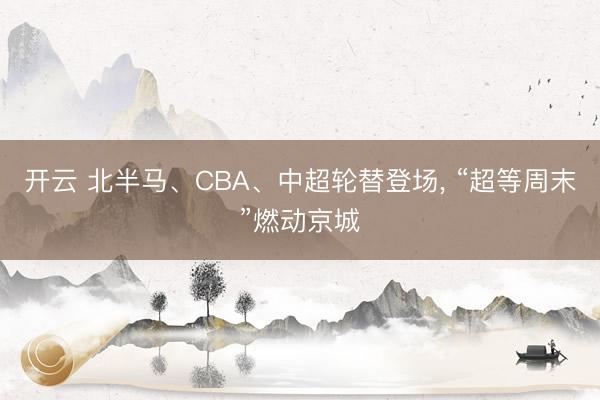 开云 北半马、CBA、中超轮替登场, “超等周末”燃动京城
