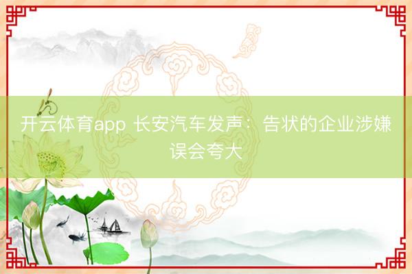 开云体育app 长安汽车发声:告状的企业涉嫌误会夸大