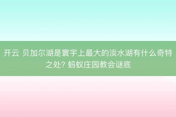 开云 贝加尔湖是寰宇上最大的淡水湖有什么奇特之处? 蚂蚁庄园教会谜底