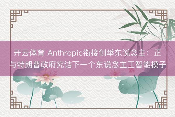 开云体育 Anthropic衔接创举东说念主：正与特朗普政府究诘下一个东说念主工智能模子