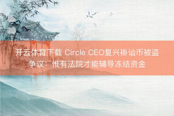 开云体育下载 Circle CEO复兴褂讪币被盗争议：惟有法院才能辅导冻结资金