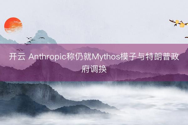 开云 Anthropic称仍就Mythos模子与特朗普政府调换