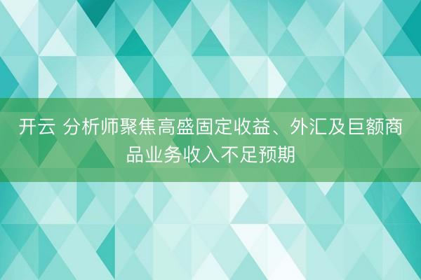 开云 分析师聚焦高盛固定收益、外汇及巨额商品业务收入不足预期