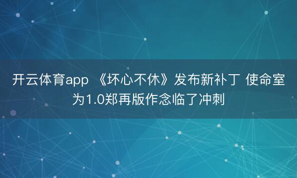 开云体育app 《坏心不休》发布新补丁 使命室为1.0郑再版作念临了冲刺