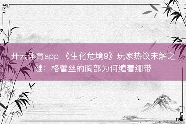 开云体育app 《生化危境9》玩家热议未解之谜：格蕾丝的胸部为何缠着绷带