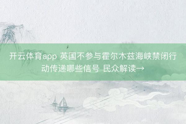 开云体育app 英国不参与霍尔木兹海峡禁闭行动传递哪些信号 民众解读→