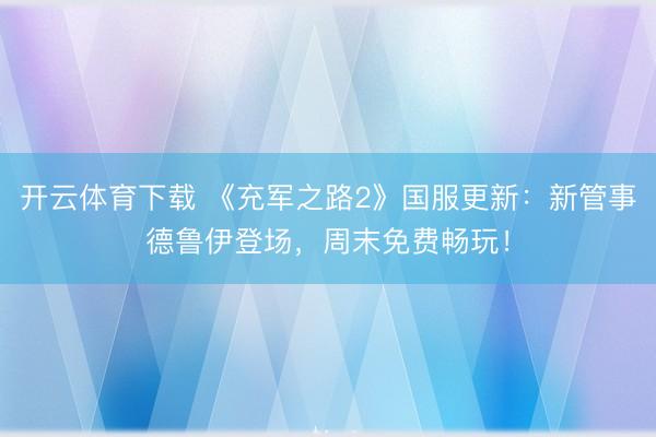 开云体育下载 《充军之路2》国服更新：新管事德鲁伊登场，周末免费畅玩！