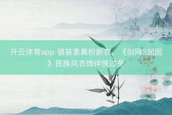 开云体育app 银装素裹扮新衣，《剑网3起因》民族风衣饰伴侠过冬