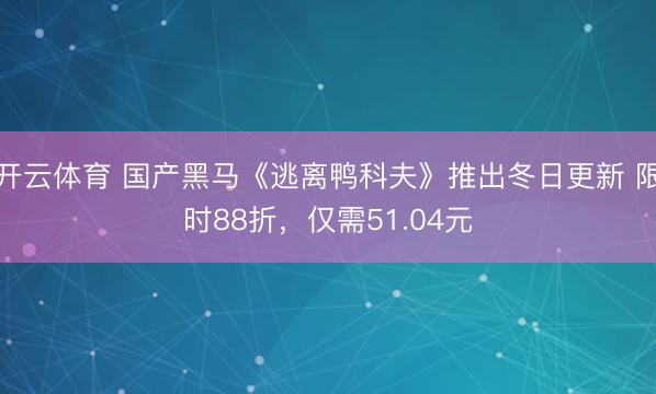 开云体育 国产黑马《逃离鸭科夫》推出冬日更新 限时88折，仅需51.04元