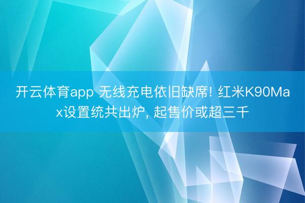 开云体育app 无线充电依旧缺席! 红米K90Max设置统共出炉, 起售价或超三千