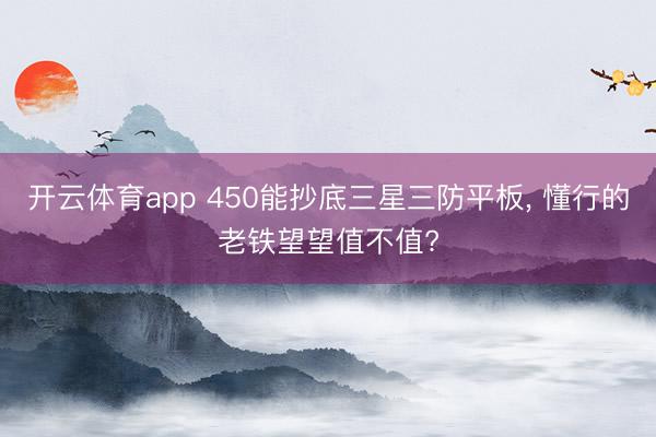 开云体育app 450能抄底三星三防平板, 懂行的老铁望望值不值?