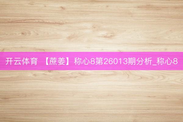 开云体育 【蔗姜】称心8第26013期分析_称心8