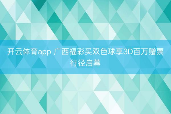 开云体育app 广西福彩买双色球享3D百万赠票行径启幕