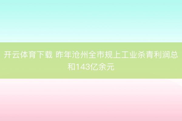开云体育下载 昨年沧州全市规上工业杀青利润总和143亿余元