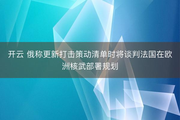 开云 俄称更新打击策动清单时将谈判法国在欧洲核武部署规划