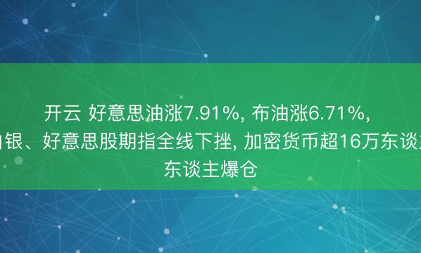 开云 好意思油涨7.91%, 布油涨6.71%, 黄金白银、好意思股期指全线下挫, 加密货币超16万东谈主爆仓