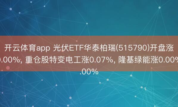 开云体育app 光伏ETF华泰柏瑞(515790)开盘涨0.00%, 重仓股特变电工涨0.07%, 隆基绿能涨0.00%