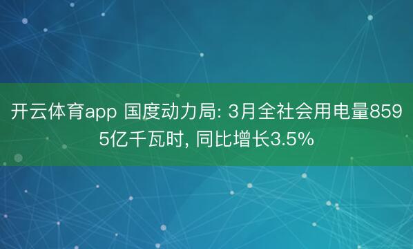 开云体育app 国度动力局: 3月全社会用电量8595亿千瓦时, 同比增长3.5%