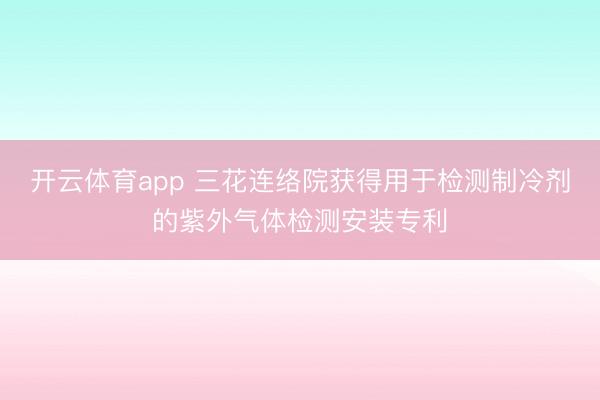 开云体育app 三花连络院获得用于检测制冷剂的紫外气体检测安装专利