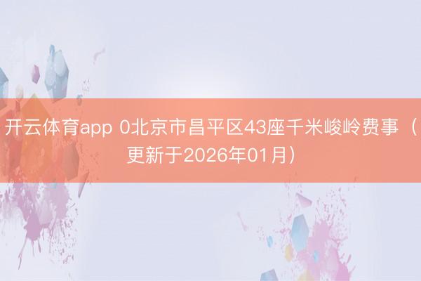 开云体育app 0北京市昌平区43座千米峻岭费事（更新于2026年01月）