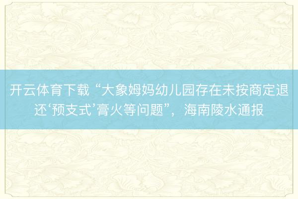 开云体育下载 “大象姆妈幼儿园存在未按商定退还‘预支式’膏火等问题”，海南陵水通报