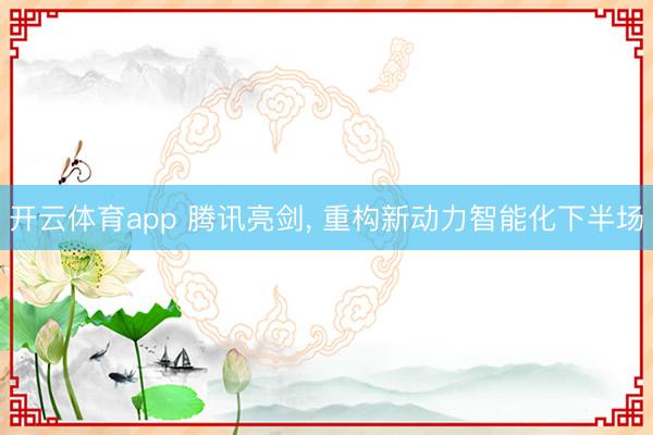 开云体育app 腾讯亮剑, 重构新动力智能化下半场
