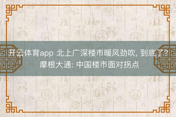 开云体育app 北上广深楼市暖风劲吹, 到底了? 摩根大通: 中国楼市面对拐点