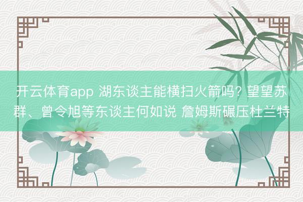 开云体育app 湖东谈主能横扫火箭吗? 望望苏群、曾令旭等东谈主何如说 詹姆斯碾压杜兰特