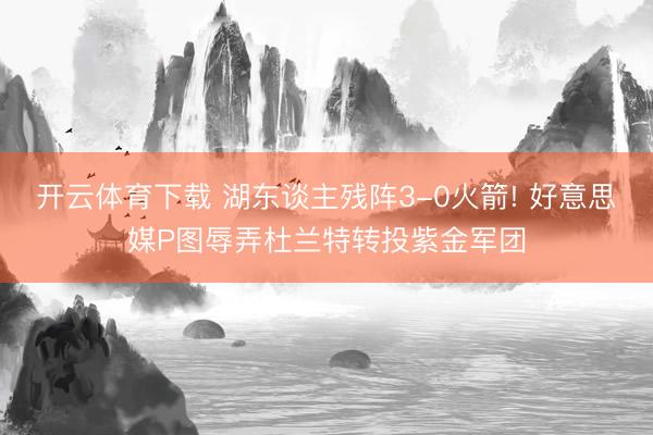 开云体育下载 湖东谈主残阵3-0火箭! 好意思媒P图辱弄杜兰特转投紫金军团
