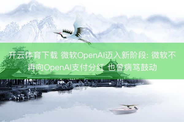 开云体育下载 微软OpenAI迈入新阶段: 微软不再向OpenAI支付分红 也曾病笃鼓动