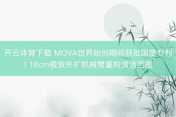 开云体育下载 MOVA世界始创期间获批国度专利! 16cm极致外扩机械臂重构清洁范围