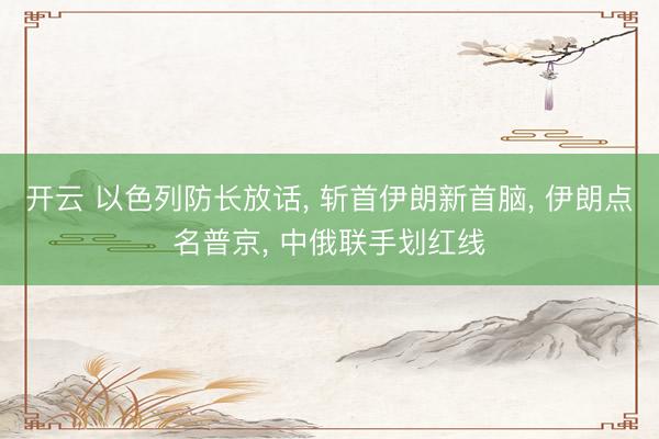 开云 以色列防长放话, 斩首伊朗新首脑, 伊朗点名普京, 中俄联手划红线