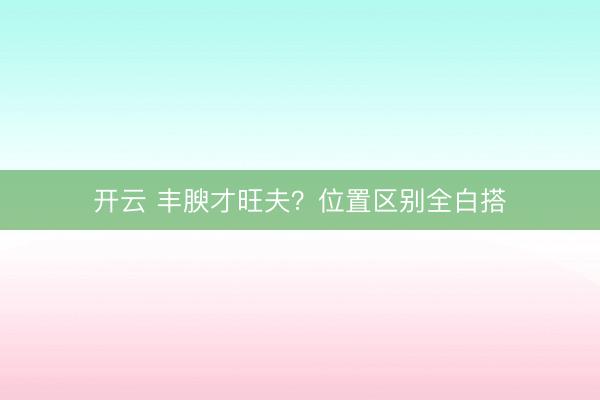 开云 丰腴才旺夫？位置区别全白搭