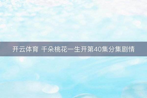 开云体育 千朵桃花一生开第40集分集剧情