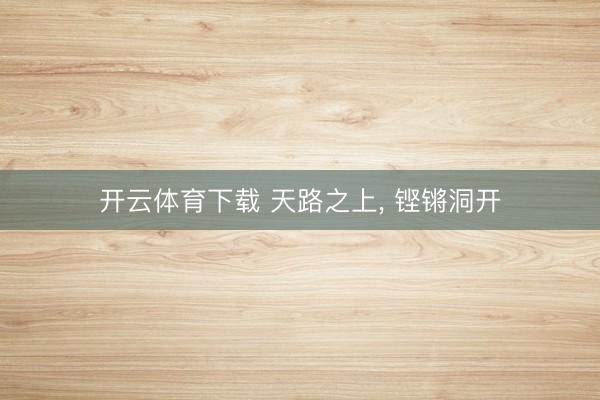 开云体育下载 天路之上, 铿锵洞开