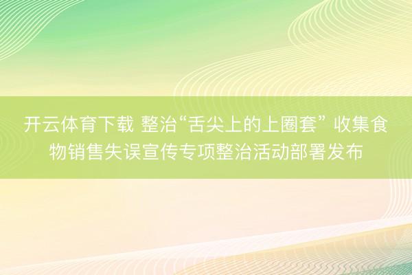 开云体育下载 整治“舌尖上的上圈套” 收集食物销售失误宣传专项整治活动部署发布