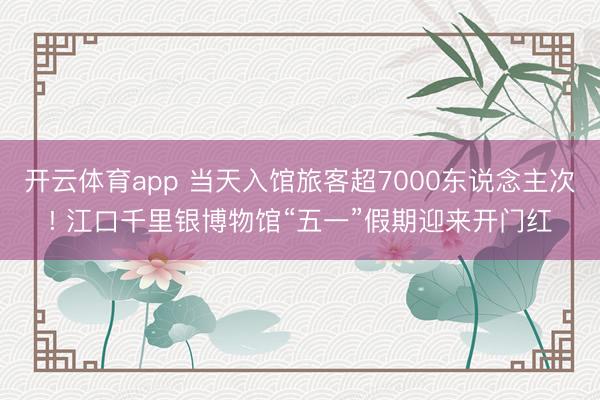 开云体育app 当天入馆旅客超7000东说念主次! 江口千里银博物馆“五一”假期迎来开门红