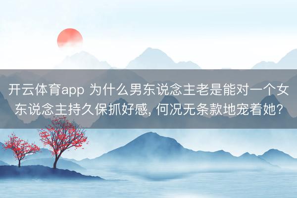 开云体育app 为什么男东说念主老是能对一个女东说念主持久保抓好感, 何况无条款地宠着她?