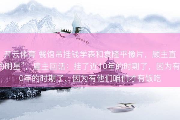 开云体育 餐馆吊挂钱学森和袁隆平像片，顾主直呼“这才是信得过的明星”，雇主回话：挂了近10年的时期了，因为有他们咱们才有饭吃