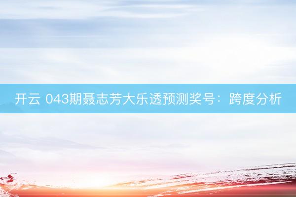 开云 043期聂志芳大乐透预测奖号：跨度分析