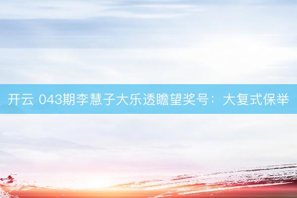 开云 043期李慧子大乐透瞻望奖号：大复式保举