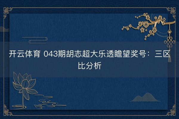 开云体育 043期胡志超大乐透瞻望奖号：三区比分析
