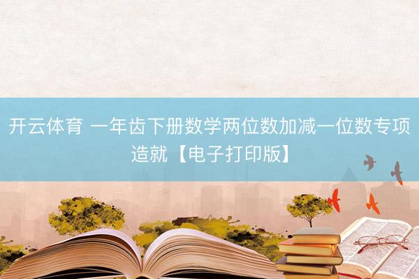 开云体育 一年齿下册数学两位数加减一位数专项造就【电子打印版】