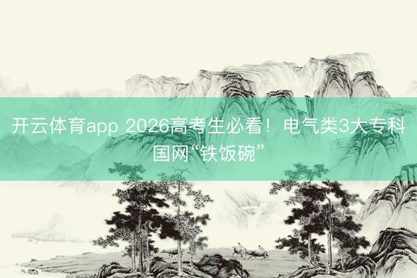开云体育app 2026高考生必看！电气类3大专科国网“铁饭碗”